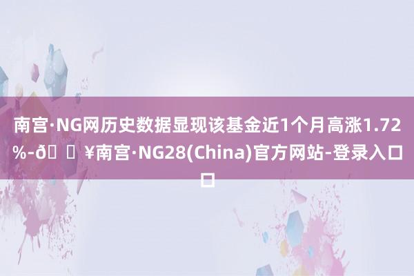 南宫·NG网历史数据显现该基金近1个月高涨1.72%-🔥南宫·NG28(China)官方网站-登录入口