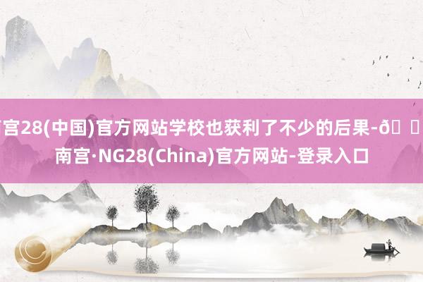 南宫28(中国)官方网站学校也获利了不少的后果-🔥南宫·NG28(China)官方网站-登录入口