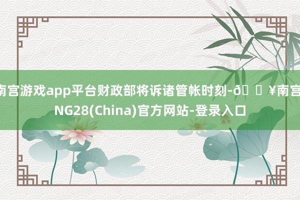南宫游戏app平台财政部将诉诸管帐时刻-🔥南宫·NG28(China)官方网站-登录入口