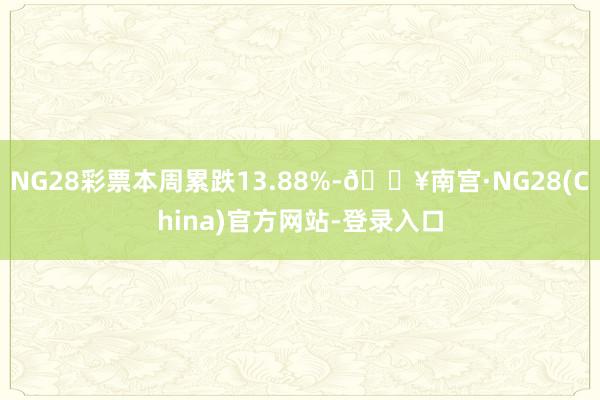 NG28彩票本周累跌13.88%-🔥南宫·NG28(China)官方网站-登录入口