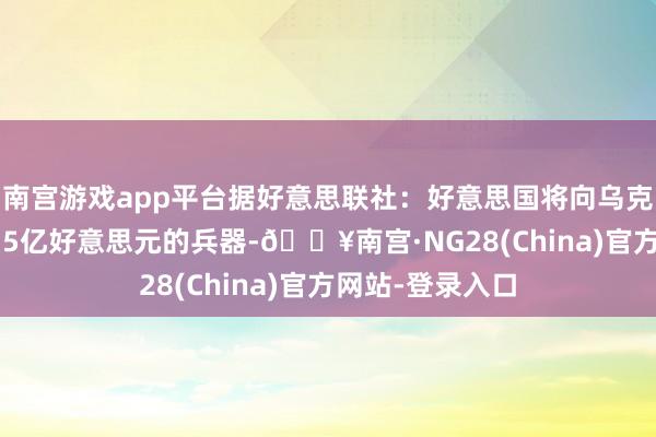 南宫游戏app平台据好意思联社：好意思国将向乌克兰提供价值12.5亿好意思元的兵器-🔥南宫·NG28(China)官方网站-登录入口