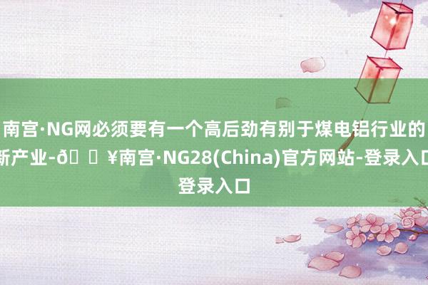 南宫·NG网必须要有一个高后劲有别于煤电铝行业的新产业-🔥南宫·NG28(China)官方网站-登录