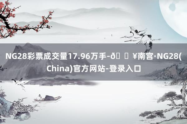 NG28彩票成交量17.96万手-🔥南宫·NG28(China)官方网站-登录入口