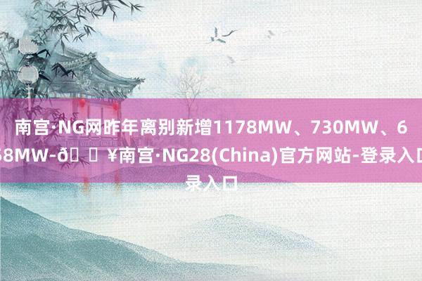 南宫·NG网昨年离别新增1178MW、730MW、658MW-🔥南宫·NG28(China)官方网站
