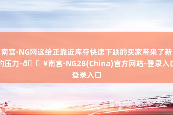南宫·NG网这给正靠近库存快速下跌的买家带来了新的压力-🔥南宫·NG28(China)官方网站-登录入口