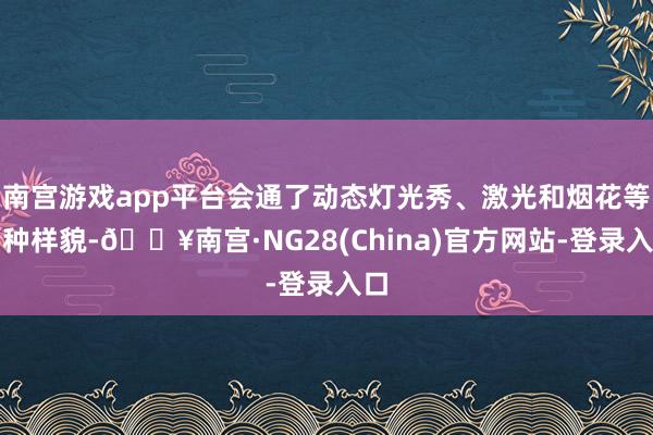 南宫游戏app平台会通了动态灯光秀、激光和烟花等多种样貌-🔥南宫·NG28(China)官方网站-登录入口