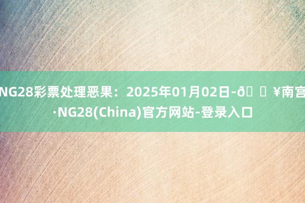NG28彩票处理恶果：2025年01月02日-🔥南宫·NG28(China)官方网站-登录入口