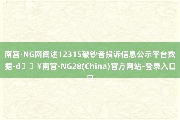 南宫·NG网阐述12315破钞者投诉信息公示平台数据-🔥南宫·NG28(China)官方网站-登录入