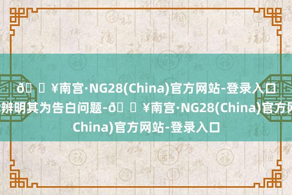 🔥南宫·NG28(China)官方网站-登录入口使破费者未能辨明其为告白问题-🔥南宫·NG28(China)官方网站-登录入口