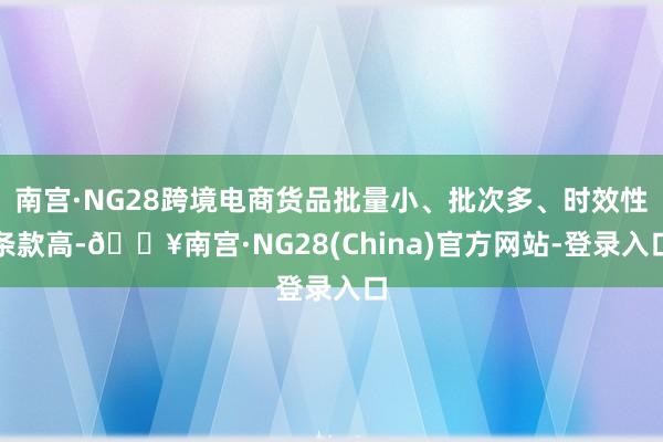 南宫·NG28跨境电商货品批量小、批次多、时效性条款高-🔥南宫·NG28(China)官方网站-登录