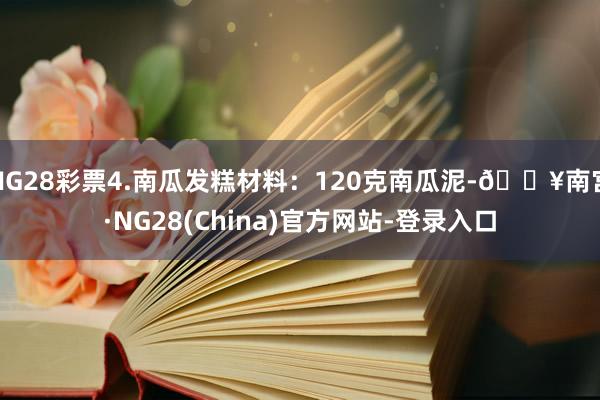 NG28彩票4.南瓜发糕材料：120克南瓜泥-🔥南宫·NG28(China)官方网站-登录入口