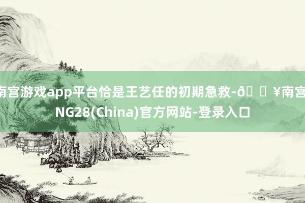 南宫游戏app平台恰是王艺任的初期急救-🔥南宫·NG28(China)官方网站-登录入口