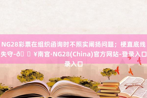 NG28彩票在组织函询时不照实阐扬问题；梗直底线失守-🔥南宫·NG28(China)官方网站-登录入