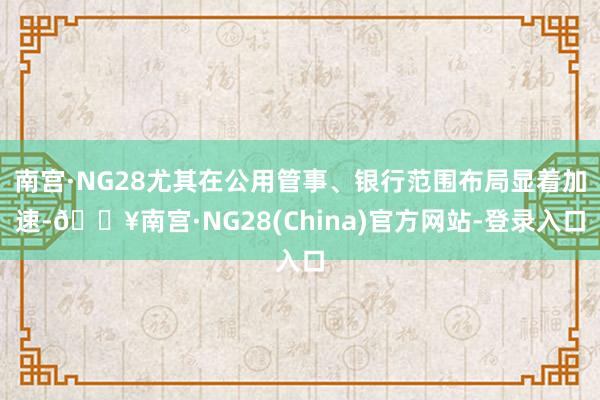 南宫·NG28尤其在公用管事、银行范围布局显着加速-🔥南宫·NG28(China)官方网站-登录入口