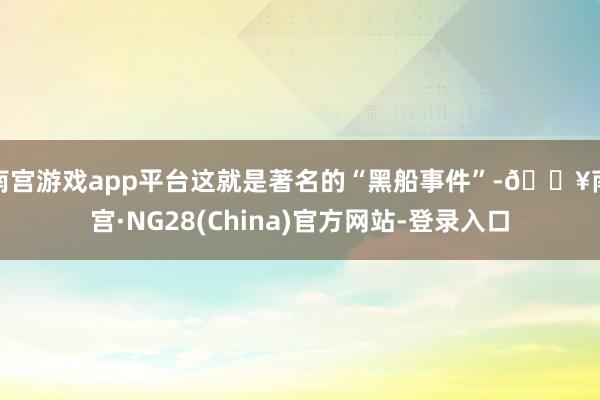 南宫游戏app平台这就是著名的“黑船事件”-🔥南宫·NG28(China)官方网站-登录入口