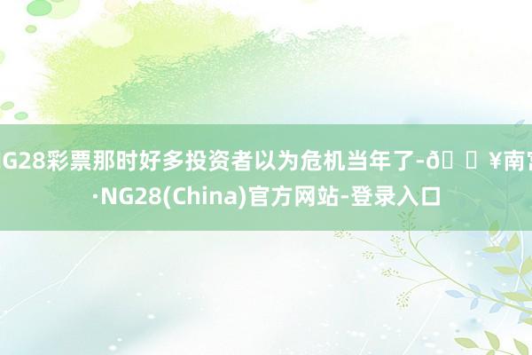 NG28彩票那时好多投资者以为危机当年了-🔥南宫·NG28(China)官方网站-登录入口