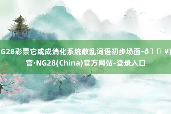 NG28彩票它或成消化系统散乱词语初步场面-🔥南宫·NG28(China)官方网站-登录入口