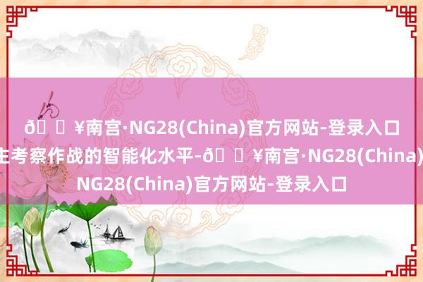 🔥南宫·NG28(China)官方网站-登录入口显赫进步了无东谈主考察作战的智能化水平-🔥南宫·NG28(China)官方网站-登录入口
