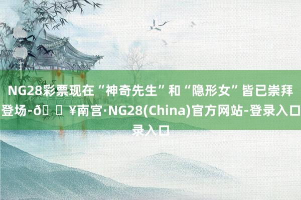 NG28彩票现在“神奇先生”和“隐形女”皆已崇拜登场-🔥南宫·NG28(China)官方网站-登录入口
