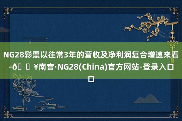 NG28彩票以往常3年的营收及净利润复合增速来看-🔥南宫·NG28(China)官方网站-登录入口