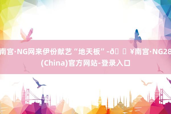 南宫·NG网来伊份献艺“地天板”-🔥南宫·NG28(China)官方网站-登录入口