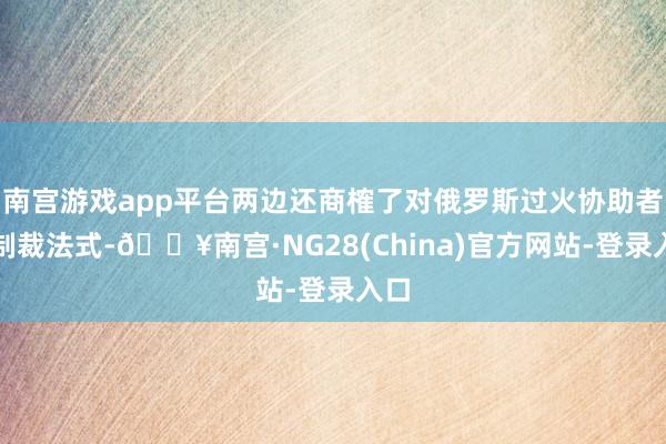 南宫游戏app平台两边还商榷了对俄罗斯过火协助者的制裁法式-🔥南宫·NG28(China)官方网站-