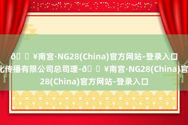 🔥南宫·NG28(China)官方网站-登录入口其为北京矛头文化传播有限公司总司理-🔥南宫·NG28