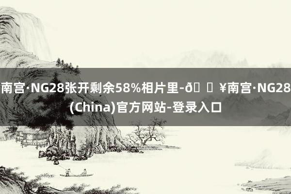南宫·NG28张开剩余58%相片里-🔥南宫·NG28(China)官方网站-登录入口