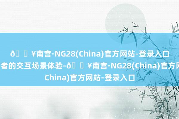🔥南宫·NG28(China)官方网站-登录入口大概创造蹂躏者的交互场景体验-🔥南宫·NG28(Ch