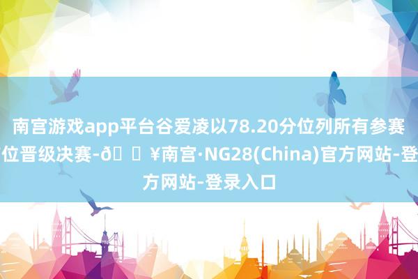 南宫游戏app平台谷爱凌以78.20分位列所有参赛选手首位晋级决赛-🔥南宫·NG28(China)官