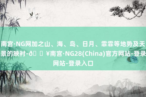 南宫·NG网加之山、海、岛、日月、霏霏等地势及天气情景的映衬-🔥南宫·NG28(China)官方网站