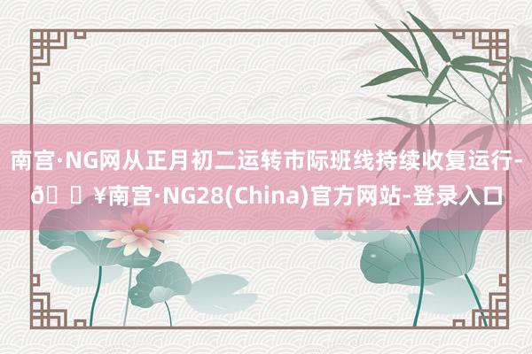 南宫·NG网从正月初二运转市际班线持续收复运行-🔥南宫·NG28(China)官方网站-登录入口