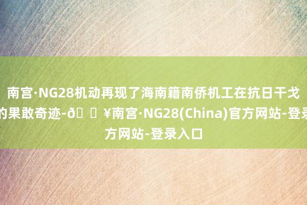 南宫·NG28机动再现了海南籍南侨机工在抗日干戈时分的果敢奇迹-🔥南宫·NG28(China)官方网