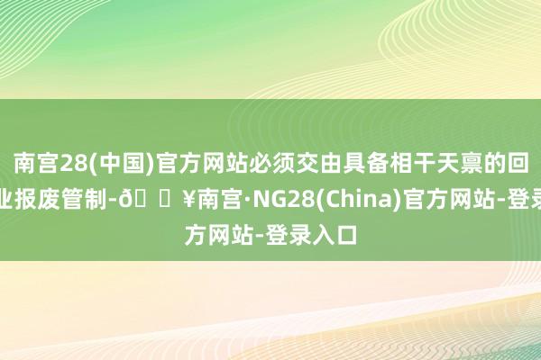 南宫28(中国)官方网站必须交由具备相干天禀的回收企业报废管制-🔥南宫·NG28(China)官方网站-登录入口