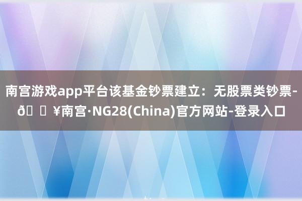南宫游戏app平台该基金钞票建立：无股票类钞票-🔥南宫·NG28(China)官方网站-登录入口
