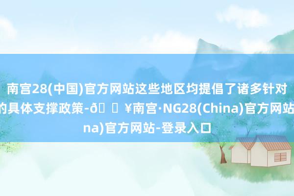 南宫28(中国)官方网站这些地区均提倡了诸多针对编削医药的具体支撑政策-🔥南宫·NG28(China