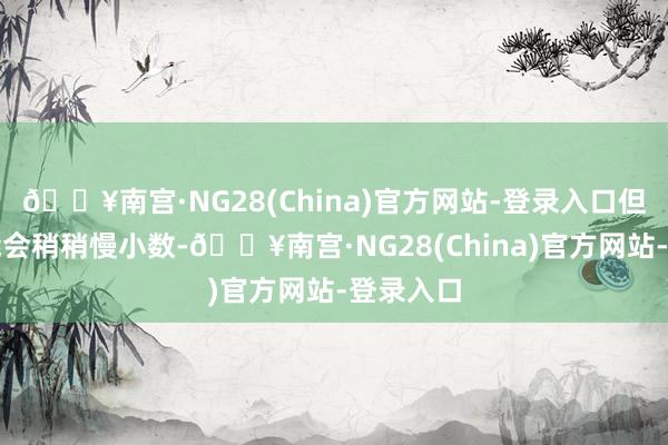 🔥南宫·NG28(China)官方网站-登录入口但家用可能会稍稍慢小数-🔥南宫·NG28(China)官方网站-登录入口