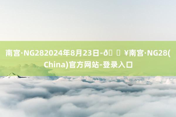 南宫·NG282024年8月23日-🔥南宫·NG28(China)官方网站-登录入口