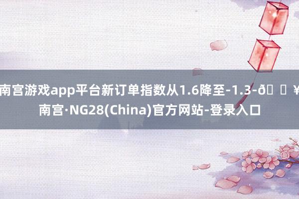 南宫游戏app平台新订单指数从1.6降至-1.3-🔥南宫·NG28(China)官方网站-登录入口