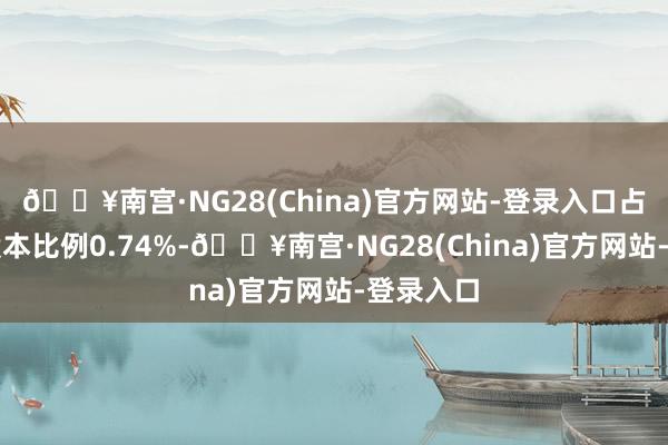 🔥南宫·NG28(China)官方网站-登录入口占公司总股本比例0.74%-🔥南宫·NG28(China)官方网站-登录入口