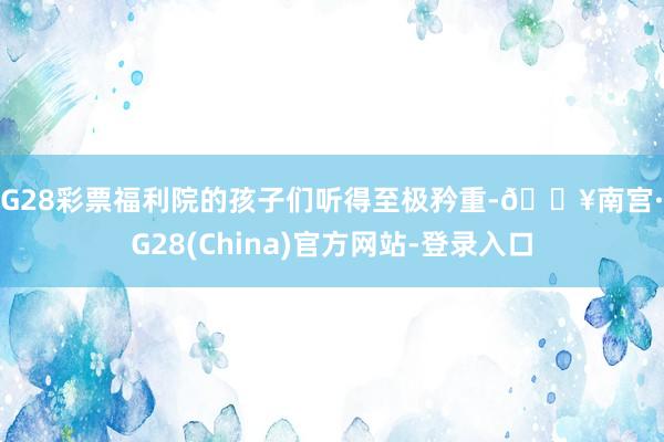 NG28彩票福利院的孩子们听得至极矜重-🔥南宫·NG28(China)官方网站-登录入口