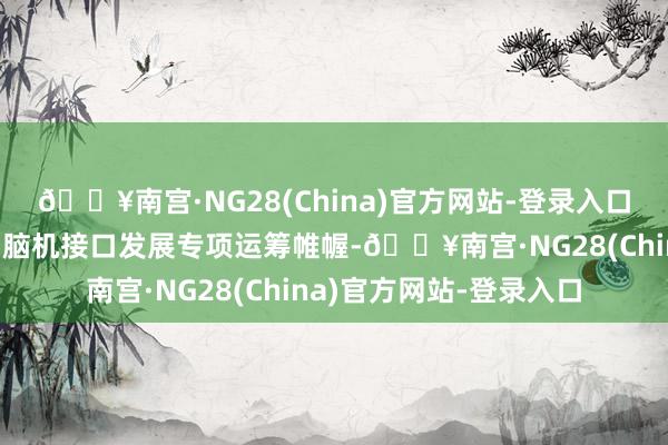 🔥南宫·NG28(China)官方网站-登录入口地方政府密集出台激动脑机接口发展专项运筹帷幄-🔥南宫