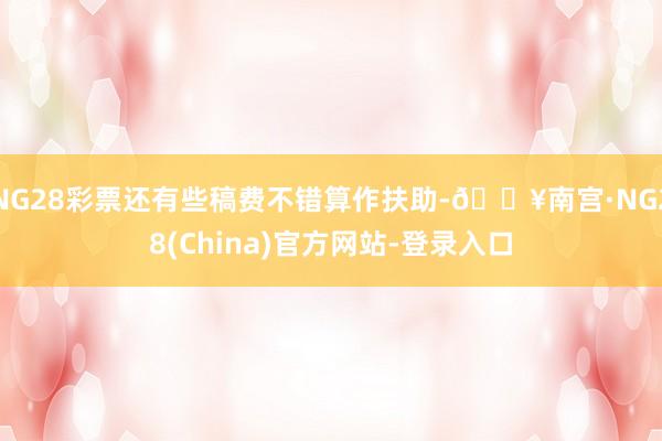 NG28彩票还有些稿费不错算作扶助-🔥南宫·NG28(China)官方网站-登录入口