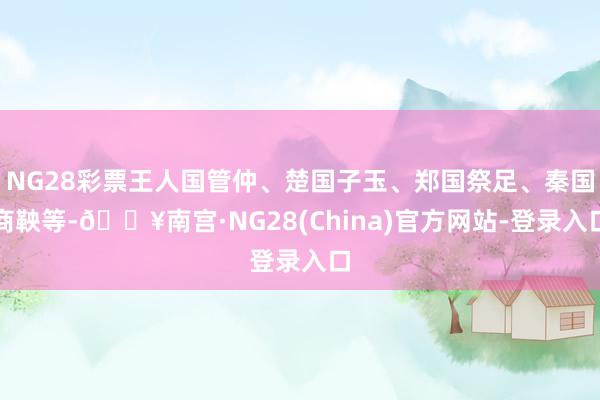 NG28彩票王人国管仲、楚国子玉、郑国祭足、秦国商鞅等-🔥南宫·NG28(China)官方网站-登录
