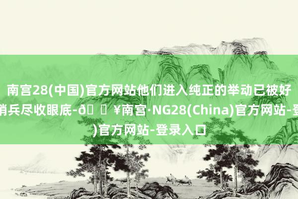 南宫28(中国)官方网站他们进入纯正的举动已被好意思军哨兵尽收眼底-🔥南宫·NG28(China)官方网站-登录入口