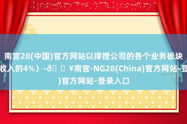 南宫28(中国)官方网站以撑捏公司的各个业务板块（占总收入的4%）-🔥南宫·NG28(China)官方网站-登录入口