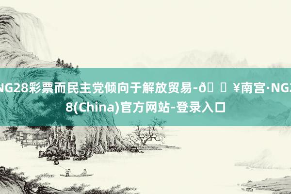 NG28彩票而民主党倾向于解放贸易-🔥南宫·NG28(China)官方网站-登录入口
