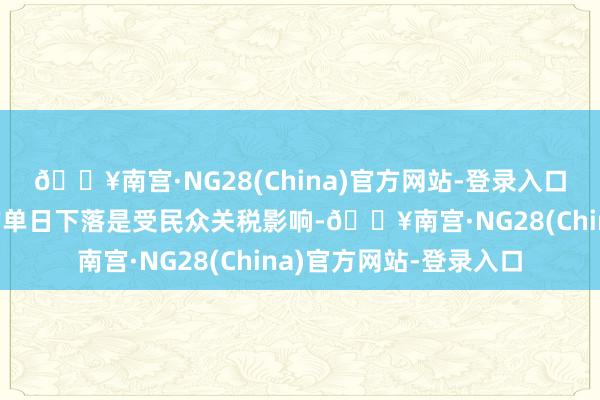 🔥南宫·NG28(China)官方网站-登录入口投资者要明确本周一的单日下落是受民众关税影响-🔥南宫·NG28(China)官方网站-登录入口