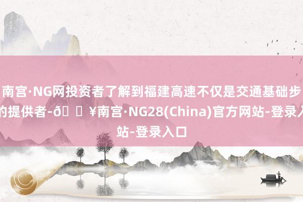 南宫·NG网投资者了解到福建高速不仅是交通基础步调的提供者-🔥南宫·NG28(China)官方网站-登录入口