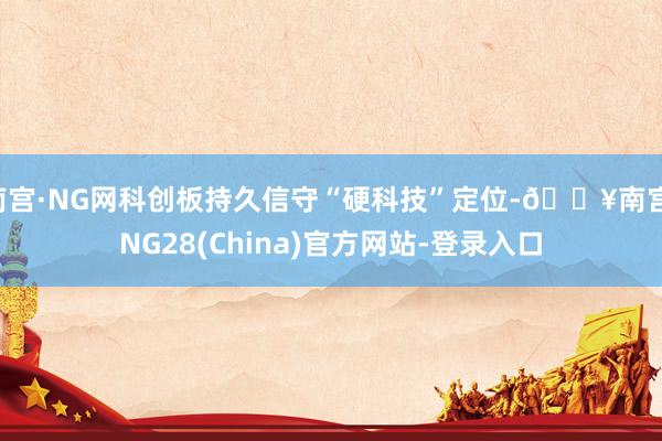 南宫·NG网科创板持久信守“硬科技”定位-🔥南宫·NG28(China)官方网站-登录入口